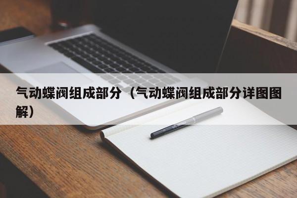 气动蝶阀组成部分（气动蝶阀组成部分详图图解）