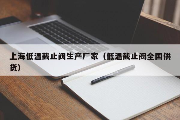 上海低温截止阀生产厂家（低温截止阀全国供货）