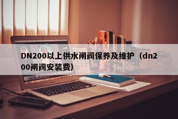 DN200以上供水闸阀保养及维护（dn200闸阀安装费）