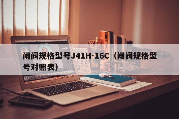 闸阀规格型号J41H-16C（闸阀规格型号对照表）