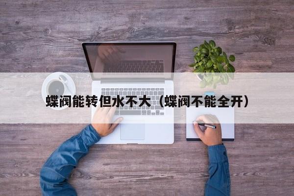 蝶阀能转但水不大（蝶阀不能全开）
