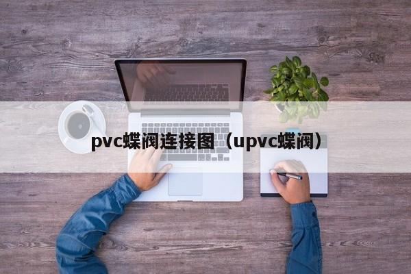 pvc蝶阀连接图（upvc蝶阀）