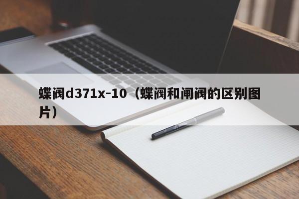 蝶阀d371x-10（蝶阀和闸阀的区别图片）
