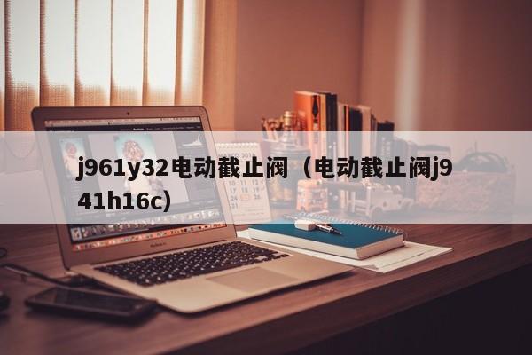 j961y32电动截止阀（电动截止阀j941h16c）