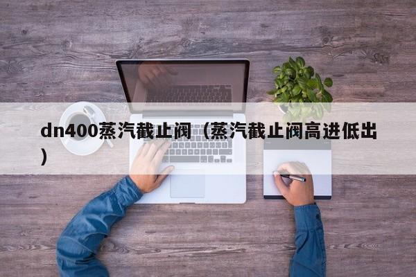 dn400蒸汽截止阀（蒸汽截止阀高进低出）