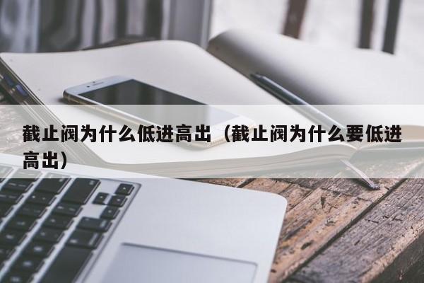 截止阀为什么低进高出（截止阀为什么要低进高出）