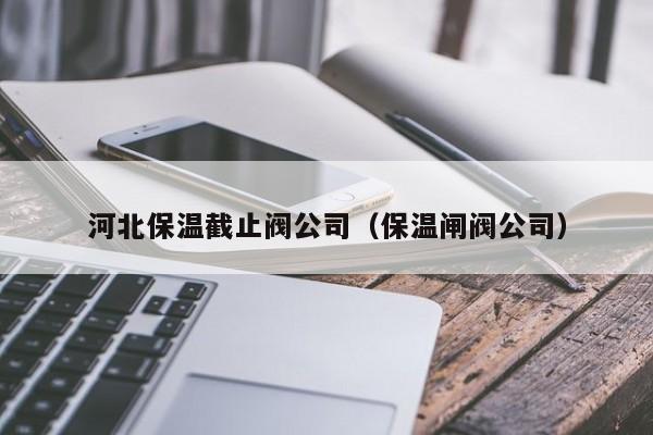 河北保温截止阀公司（保温闸阀公司）