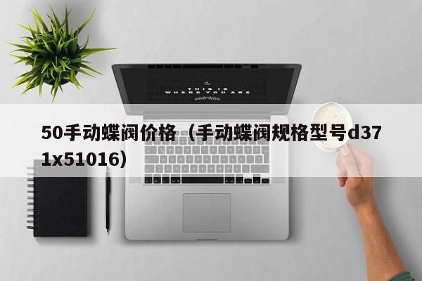 50手动蝶阀价格（手动蝶阀规格型号d371x51016）