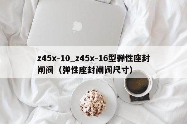 z45x-10_z45x-16型弹性座封闸阀（弹性座封闸阀尺寸）