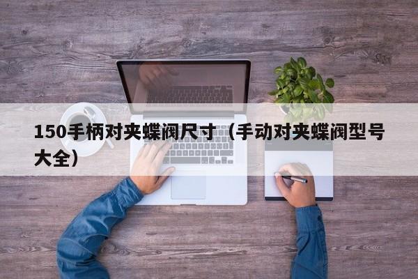 150手柄对夹蝶阀尺寸（手动对夹蝶阀型号大全）