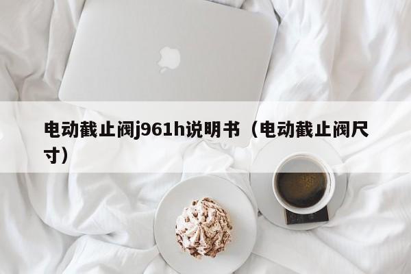 电动截止阀j961h说明书（电动截止阀尺寸）