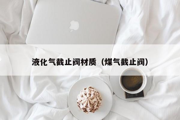 液化气截止阀材质（煤气截止阀）