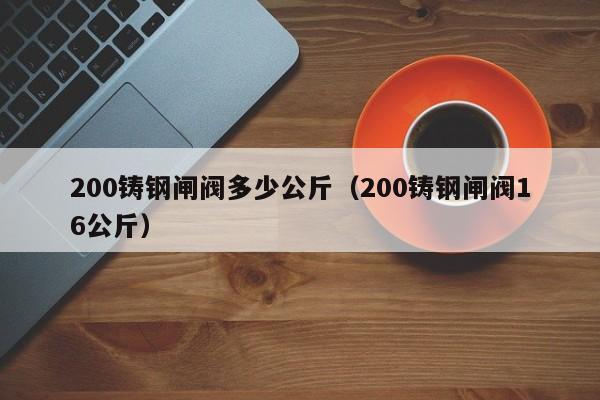 200铸钢闸阀多少公斤（200铸钢闸阀16公斤）