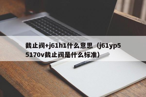 截止阀+j61h1什么意思（j61yp55170v截止阀是什么标准）
