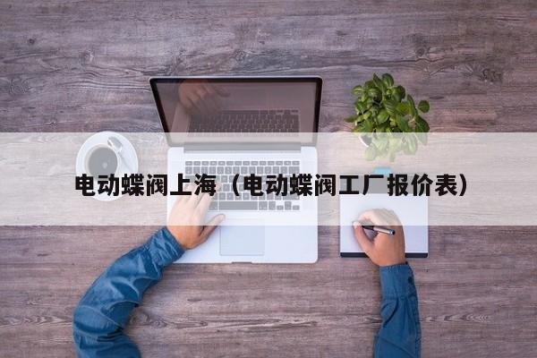 电动蝶阀上海（电动蝶阀工厂报价表）