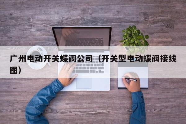 广州电动开关蝶阀公司（开关型电动蝶阀接线图）