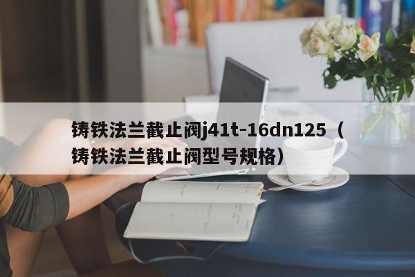 铸铁法兰截止阀j41t-16dn125（铸铁法兰截止阀型号规格）