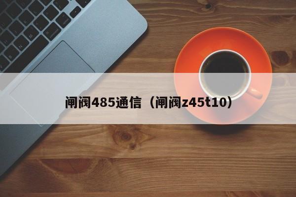 闸阀485通信（闸阀z45t10）