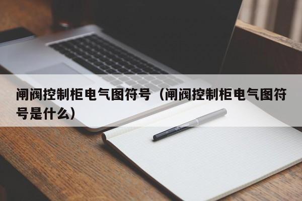 闸阀控制柜电气图符号（闸阀控制柜电气图符号是什么）