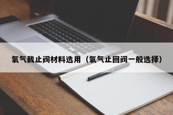 氧气截止阀材料选用（氧气止回阀一般选择）