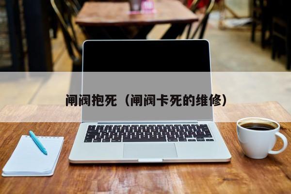 闸阀抱死（闸阀卡死的维修）