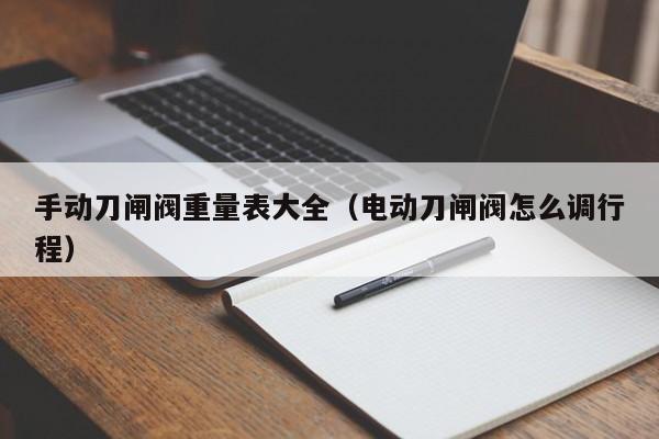 手动刀闸阀重量表大全（电动刀闸阀怎么调行程）
