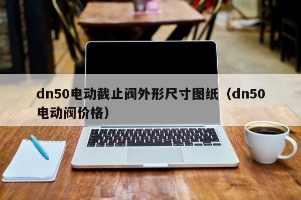 dn50电动截止阀外形尺寸图纸（dn50电动阀价格）
