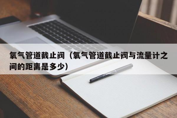 氧气管道截止阀（氧气管道截止阀与流量计之间的距离是多少）