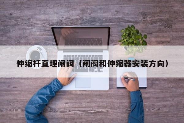 伸缩杆直埋闸阀（闸阀和伸缩器安装方向）