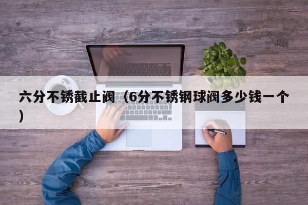 六分不锈截止阀（6分不锈钢球阀多少钱一个）