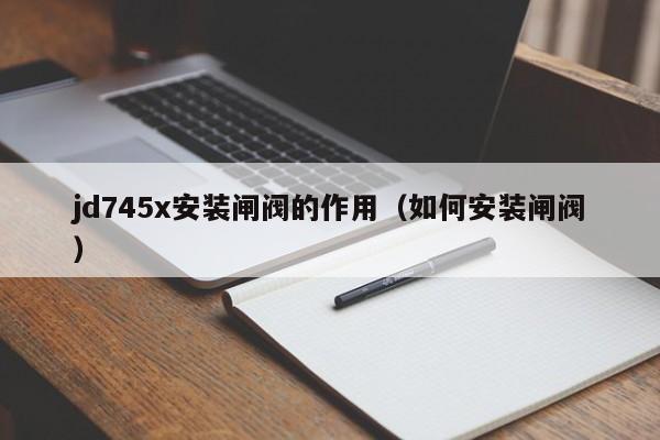 jd745x安装闸阀的作用（如何安装闸阀）