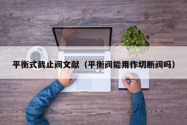 平衡式截止阀文献（平衡阀能用作切断阀吗）