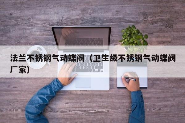 法兰不锈钢气动蝶阀（卫生级不锈钢气动蝶阀厂家）