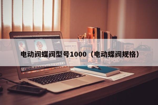电动阀蝶阀型号1000（电动蝶阀规格）