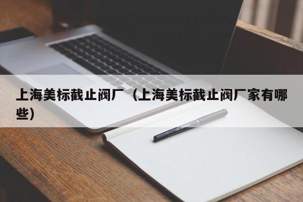 上海美标截止阀厂（上海美标截止阀厂家有哪些）