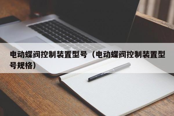 电动蝶阀控制装置型号（电动蝶阀控制装置型号规格）