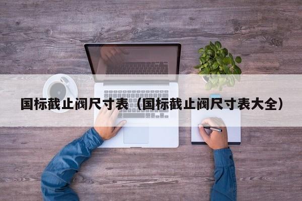 国标截止阀尺寸表（国标截止阀尺寸表大全）