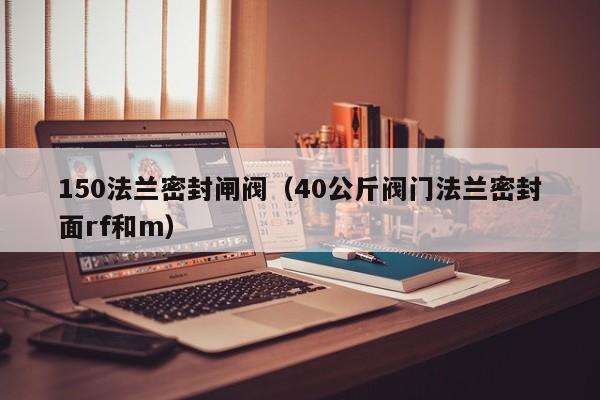 150法兰密封闸阀（40公斤阀门法兰密封面rf和m）