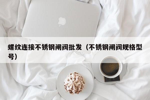 螺纹连接不锈钢闸阀批发（不锈钢闸阀规格型号）