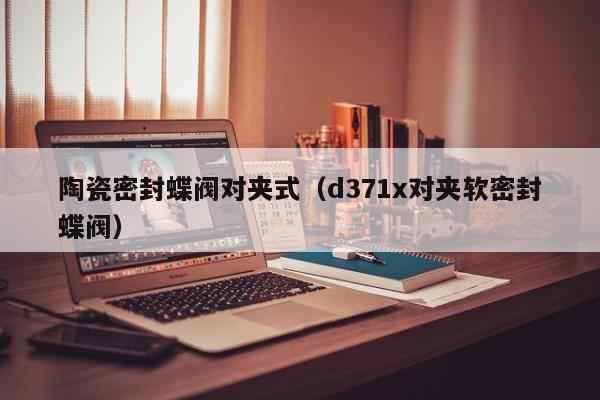 陶瓷密封蝶阀对夹式（d371x对夹软密封蝶阀）