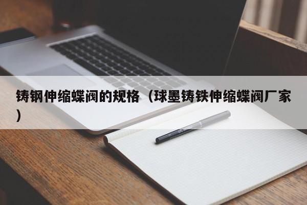 铸钢伸缩蝶阀的规格（球墨铸铁伸缩蝶阀厂家）