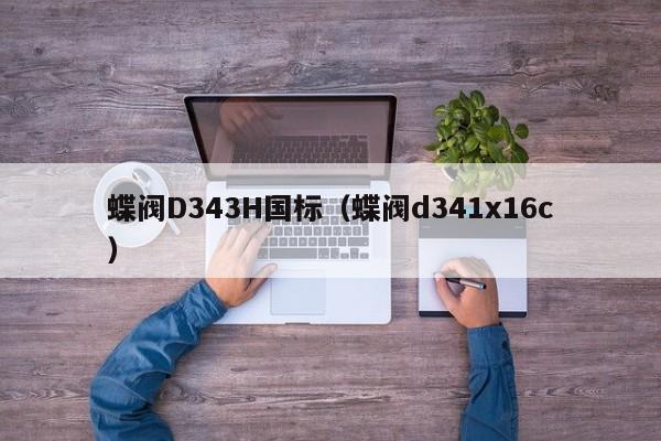 蝶阀D343H国标（蝶阀d341x16c）