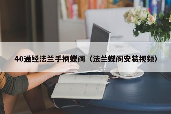40通经法兰手柄蝶阀（法兰蝶阀安装视频）