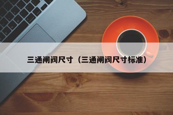 三通闸阀尺寸（三通闸阀尺寸标准）