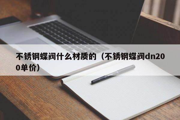 不锈钢蝶阀什么材质的（不锈钢蝶阀dn200单价）