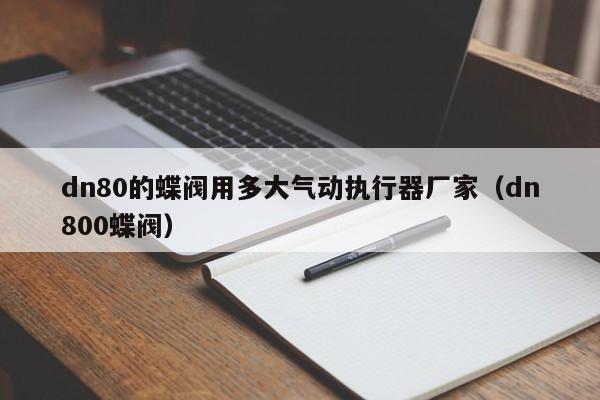 dn80的蝶阀用多大气动执行器厂家（dn800蝶阀）