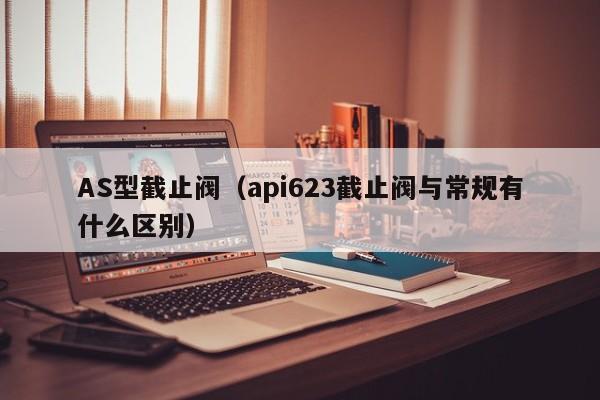 AS型截止阀（api623截止阀与常规有什么区别）