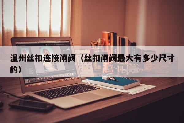 温州丝扣连接闸阀（丝扣闸阀最大有多少尺寸的）