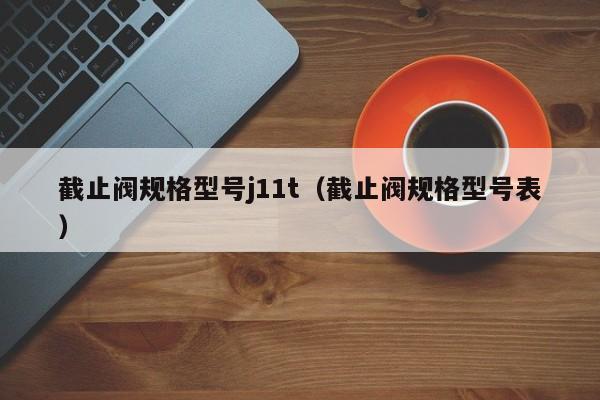 截止阀规格型号j11t（截止阀规格型号表）