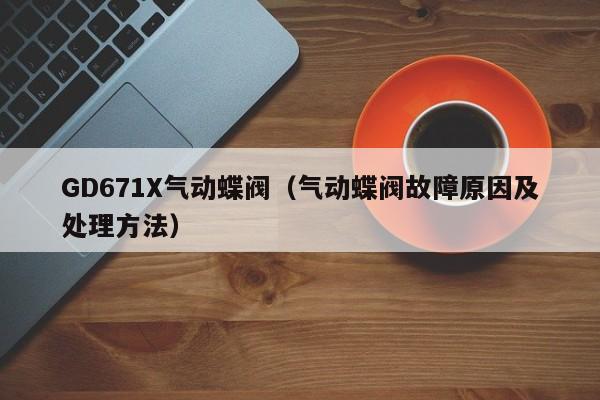 GD671X气动蝶阀（气动蝶阀故障原因及处理方法）